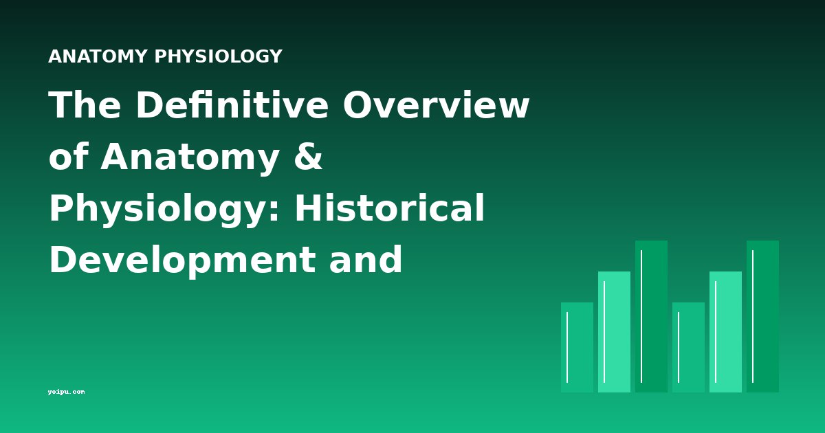 The Definitive Overview of Anatomy & Physiology: Historical Development and Foundational Texts